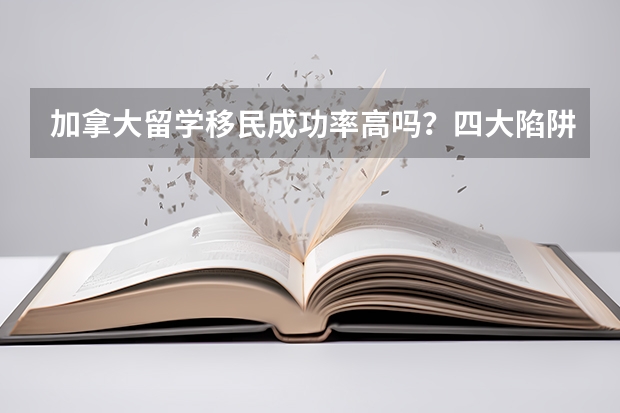加拿大留学移民成功率高吗？四大陷阱，一不小心就踩坑！