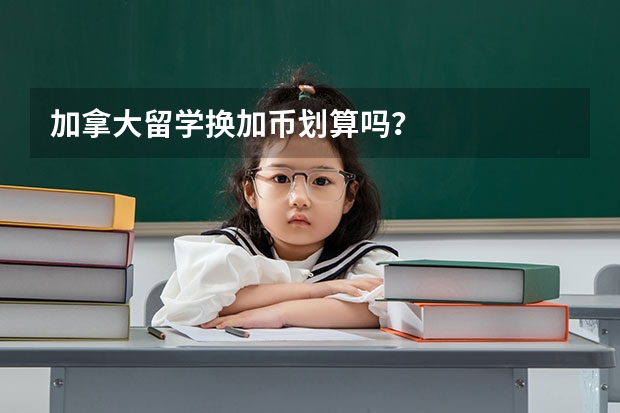 加拿大留学换加币划算吗？