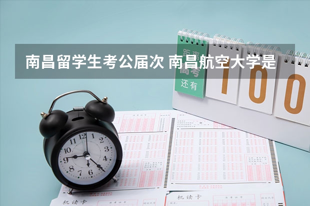 南昌留学生考公届次 南昌航空大学是一本还是二本大学