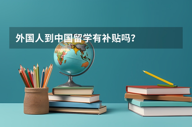 外国人到中国留学有补贴吗？