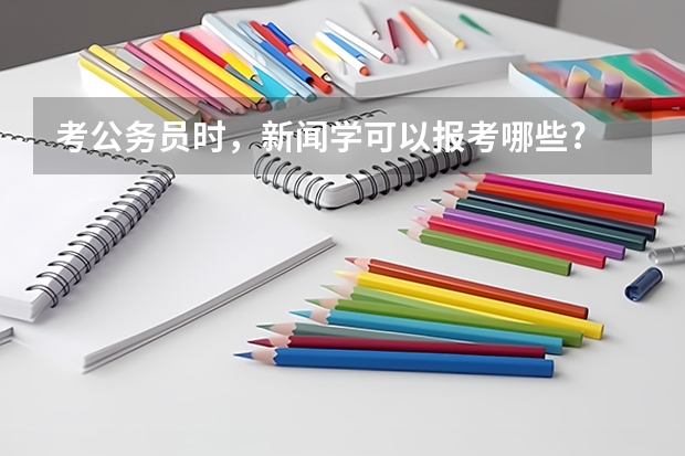考公务员时，新闻学可以报考哪些?
