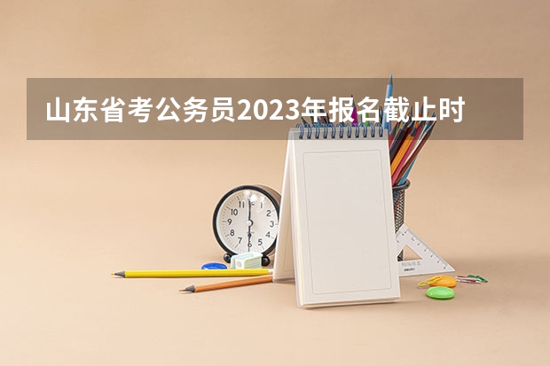 山东省考公务员2023年报名截止时间什么时候？