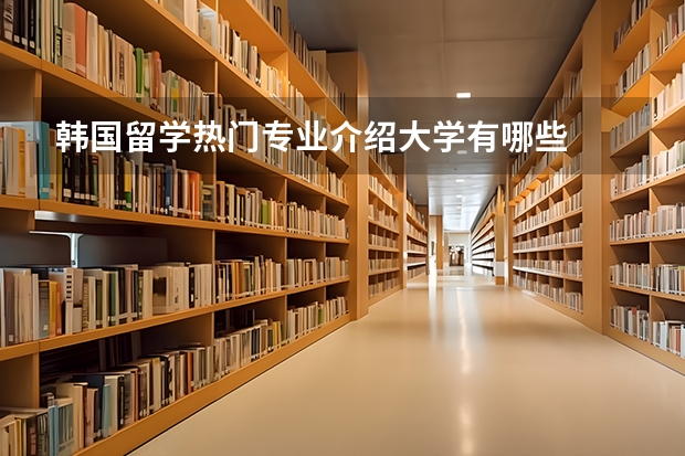 韩国留学热门专业介绍大学有哪些