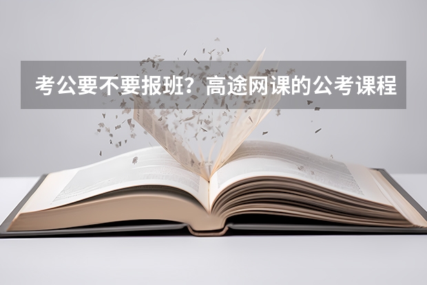 考公要不要报班？高途网课的公考课程怎么样？