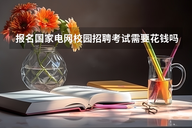 报名国家电网校园招聘考试需要花钱吗？