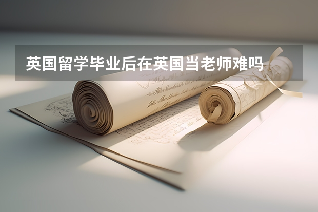 英国留学毕业后在英国当老师难吗