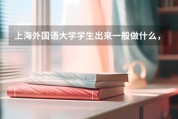 上海外国语大学学生出来一般做什么，在哪里工作，工资在多少？北京语言大学呢？