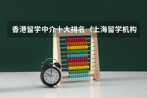 香港留学中介十大排名（上海留学机构十强）