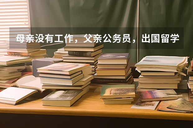 母亲没有工作，父亲公务员，出国留学签证有希望吗？