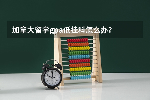 加拿大留学gpa低挂科怎么办？