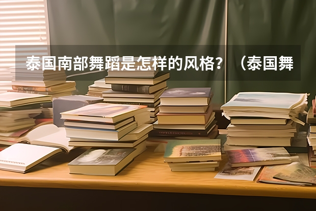 泰国南部舞蹈是怎样的风格？（泰国舞蹈是怎样发展起来的？）