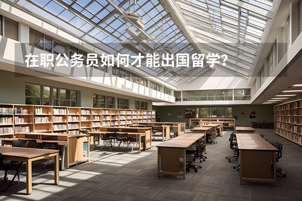 在职公务员如何才能出国留学？