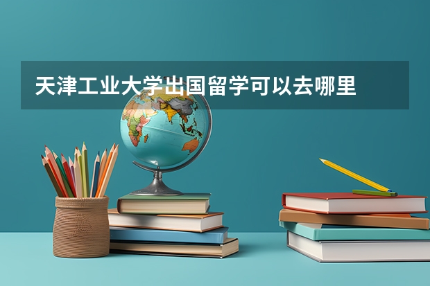 天津工业大学出国留学可以去哪里