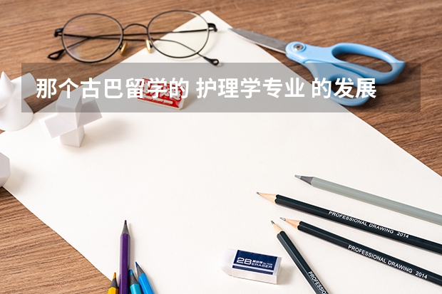 那个古巴留学的 护理学专业 的发展方向是什么？临床医学呢？帮忙看下！谢了！