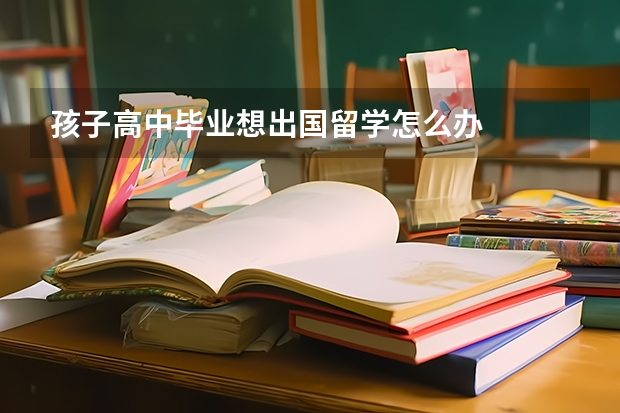 孩子高中毕业想出国留学怎么办