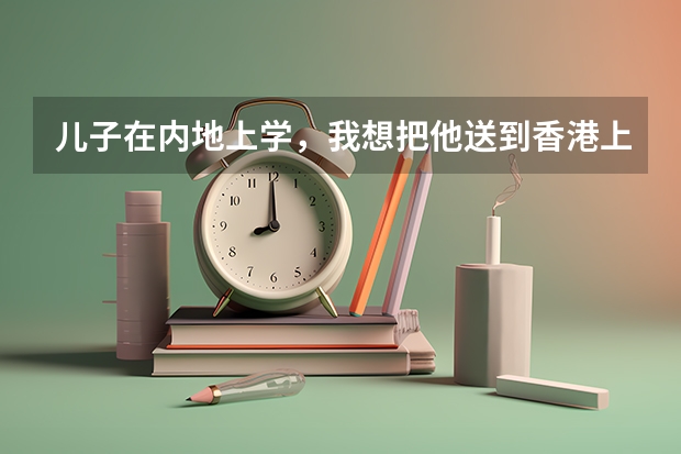 儿子在内地上学，我想把他送到香港上学，需要怎么途径？