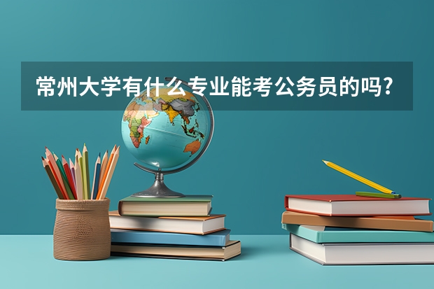 常州大学有什么专业能考公务员的吗?