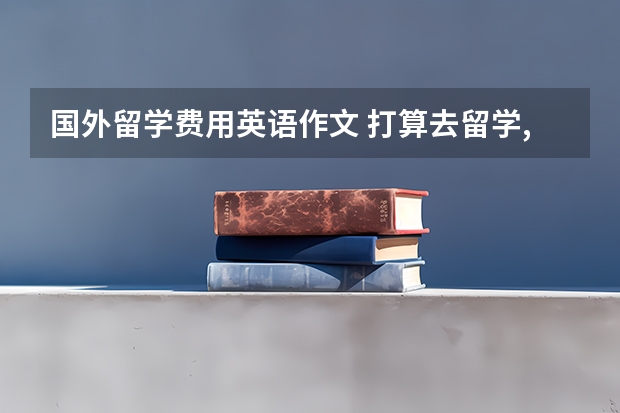 国外留学费用英语作文 打算去留学,向学校咨询相关事宜的一份英语作文