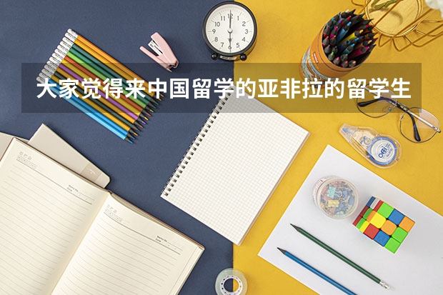 大家觉得来中国留学的亚非拉的留学生怎么样