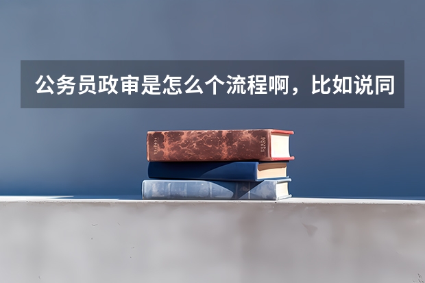 公务员政审是怎么个流程啊，比如说同学谈话，同学是怎