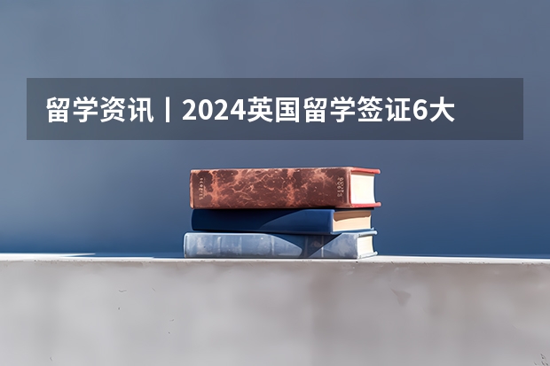 留学资讯丨2024英国留学签证6大调整（2024英国5大留学新政：这项费用涨了65%）