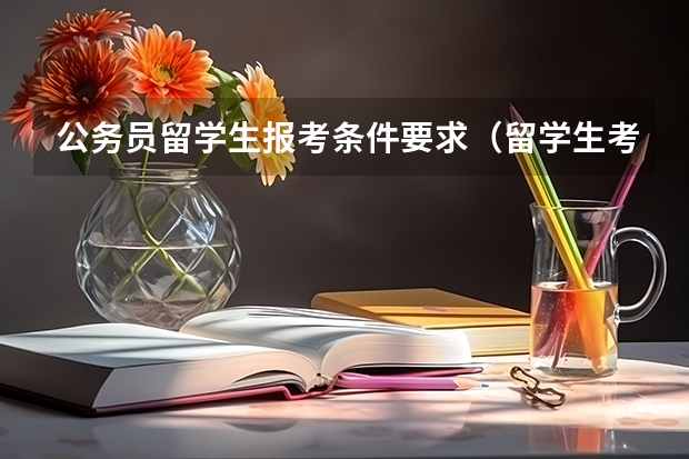 公务员留学生报考条件要求（留学生考公务员的要求和条件）