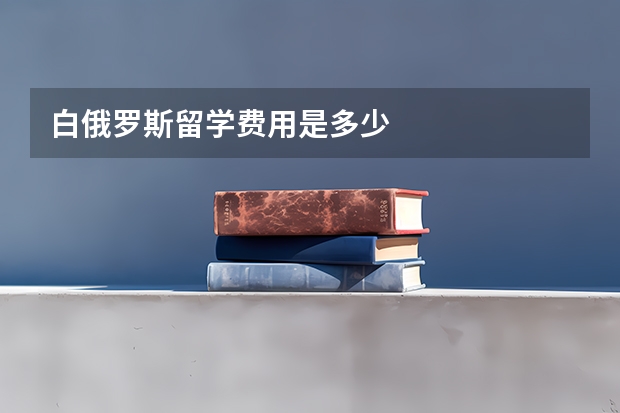 白俄罗斯留学费用是多少