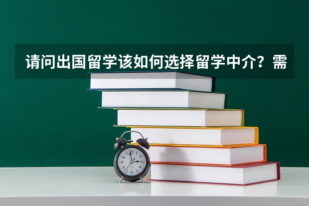 请问出国留学该如何选择留学中介？需要考虑哪些方面？