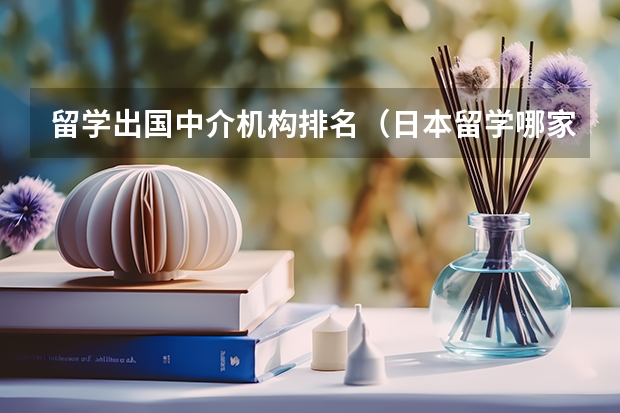 留学出国中介机构排名（日本留学哪家中介比较好？）