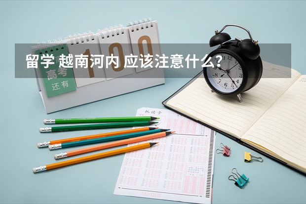 留学 越南河内 应该注意什么？