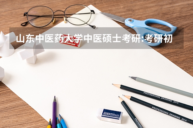 山东中医药大学中医硕士考研:考研初试和复试该如何准备？