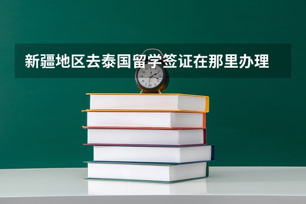 新疆地区去泰国留学签证在那里办理 我在新疆读高三,现在想办出国留学,怎样办理?