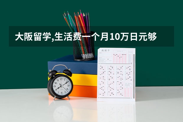 大阪留学,生活费一个月10万日元够吗?