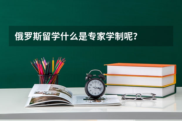 俄罗斯留学什么是专家学制呢？