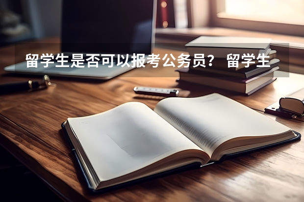 留学生是否可以报考公务员？ 留学生报考公务员的条件和流程