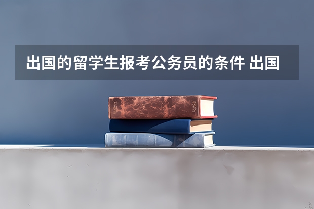 出国的留学生报考公务员的条件 出国留学没毕业可以考公务员么