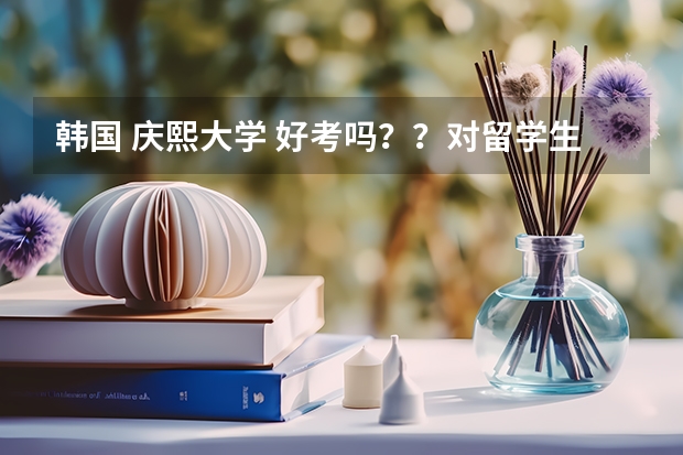 韩国 庆熙大学 好考吗？？对留学生（艺术生）有什么要求？？