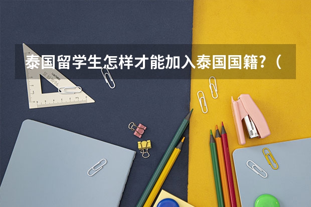 泰国留学生怎样才能加入泰国国籍?（泰国留学生回国就业的经历）
