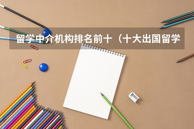 留学中介机构排名前十（十大出国留学中介机构有那些？？？？）