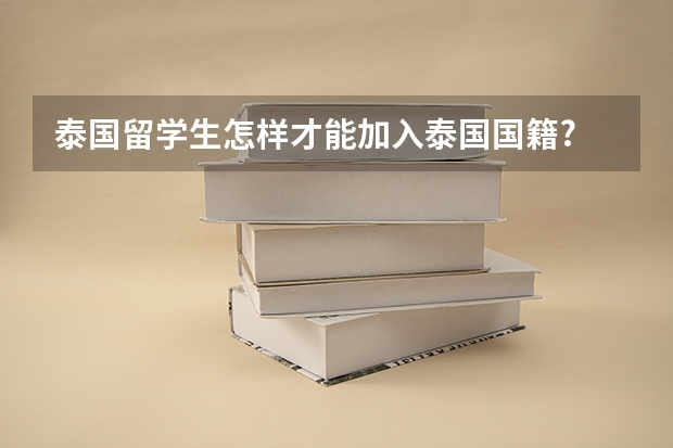 泰国留学生怎样才能加入泰国国籍? 泰国留学生回国就业的经历
