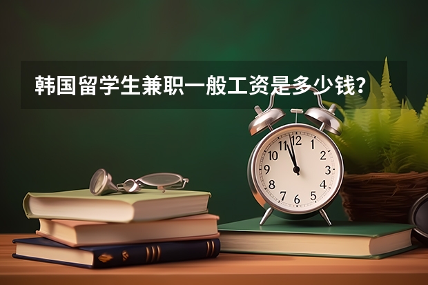 韩国留学生兼职一般工资是多少钱？