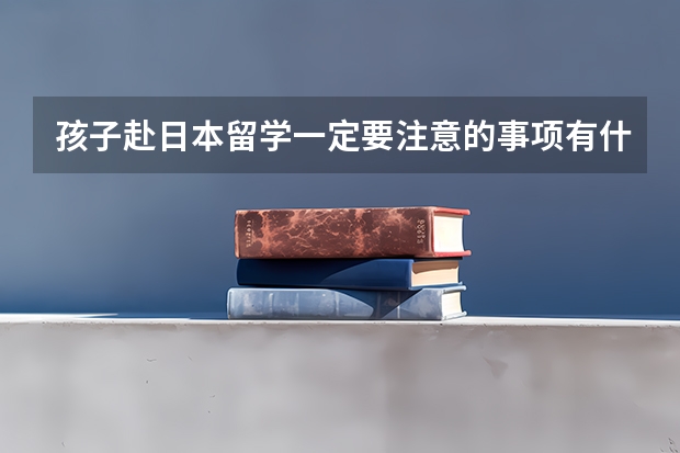 孩子赴日本留学一定要注意的事项有什么？