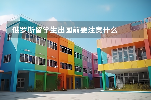 俄罗斯留学生出国前要注意什么