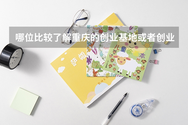 哪位比较了解重庆的创业基地或者创业园之类的有哪些？在什么区？