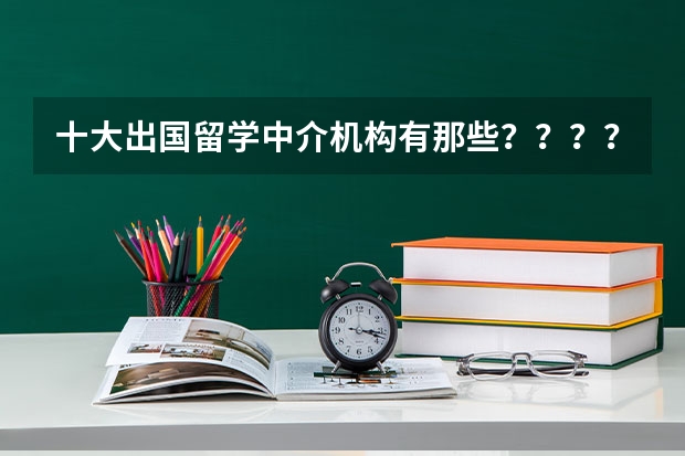 十大出国留学中介机构有那些？？？？（哪家留学中介服务做得比较好啊）