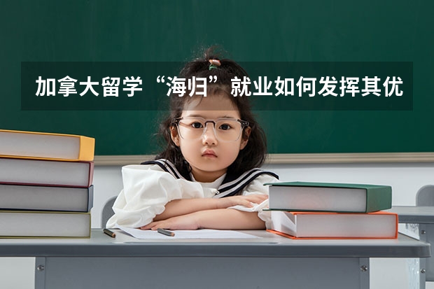 加拿大留学“海归”就业如何发挥其优势