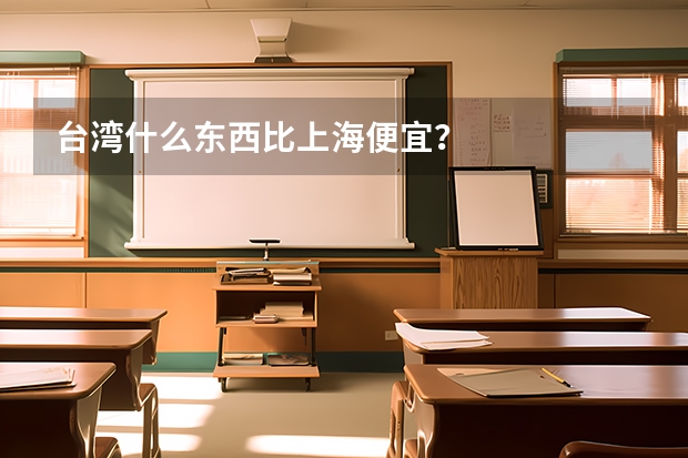 台湾什么东西比上海便宜？
