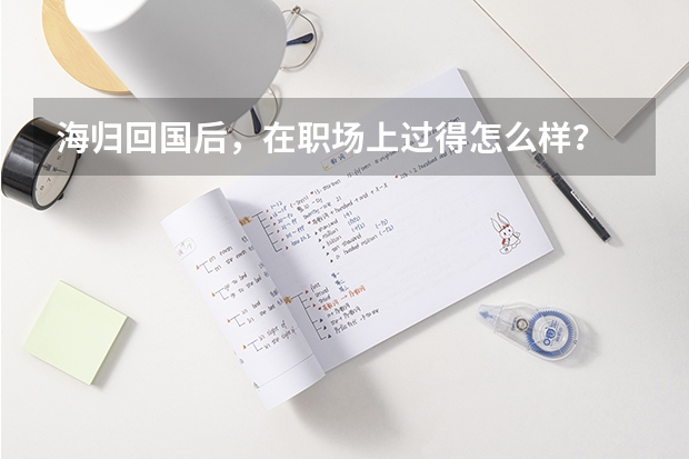 海归回国后，在职场上过得怎么样？