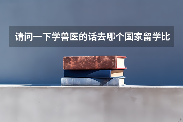 请问一下学兽医的话去哪个国家留学比较好?