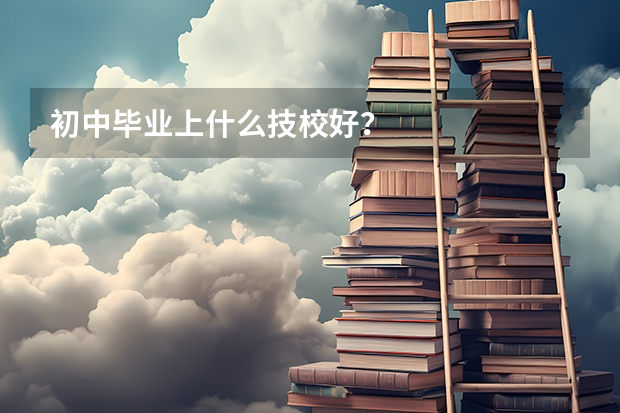 初中毕业上什么技校好？